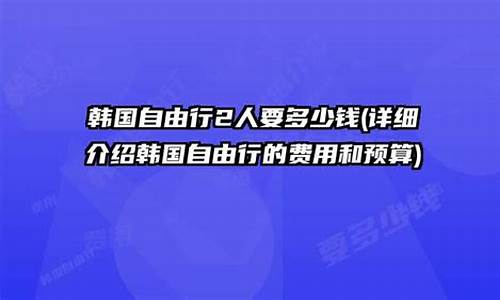 韩国自由行多少钱啊_韩国自助游大概多少钱