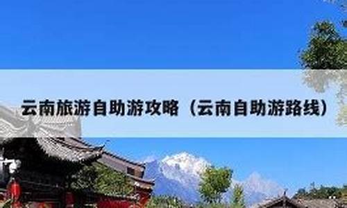 7月云南自助游攻略_云南旅游攻略7月